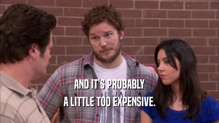 AND IT'S PROBABLY A LITTLE TOO EXPENSIVE. 
