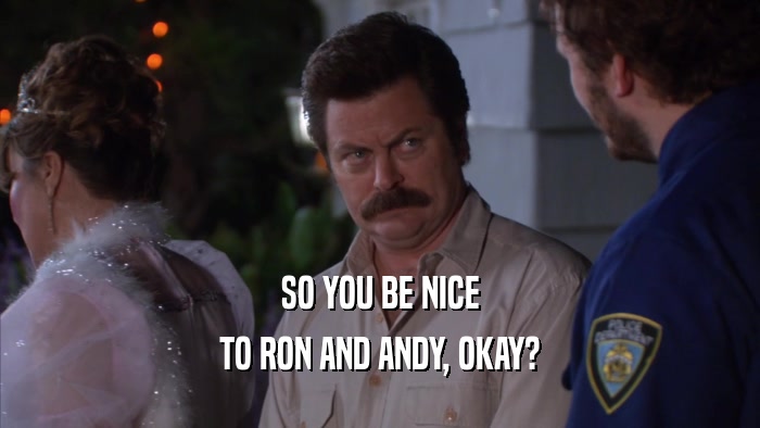 SO YOU BE NICE TO RON AND ANDY, OKAY? 
