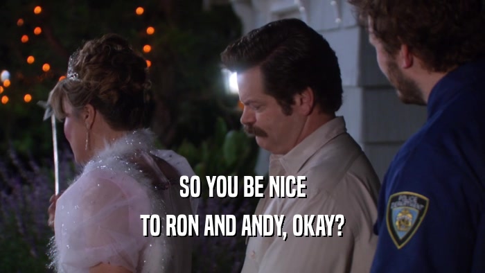 SO YOU BE NICE TO RON AND ANDY, OKAY? 