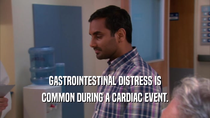GASTROINTESTINAL DISTRESS IS COMMON DURING A CARDIAC EVENT. 