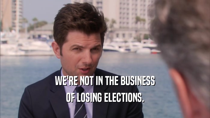 WE'RE NOT IN THE BUSINESS OF LOSING ELECTIONS. 