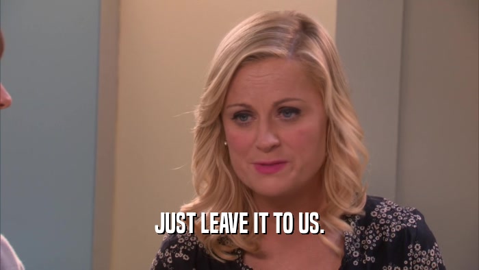 JUST LEAVE IT TO US.  