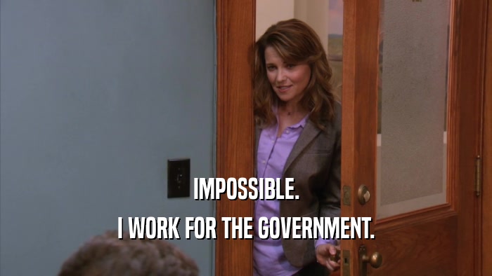 IMPOSSIBLE. I WORK FOR THE GOVERNMENT. 