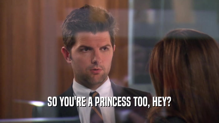 SO YOU'RE A PRINCESS TOO, HEY?  