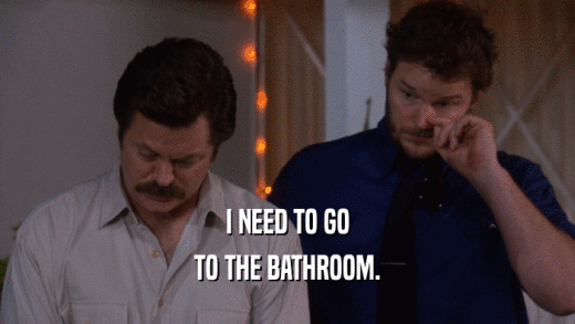 I NEED TO GO TO THE BATHROOM. 
