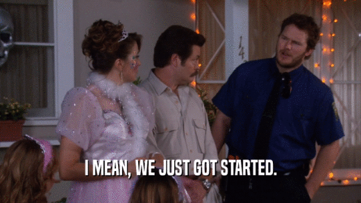 I MEAN, WE JUST GOT STARTED.  