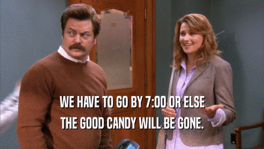 WE HAVE TO GO BY 7:00 OR ELSE THE GOOD CANDY WILL BE GONE. 