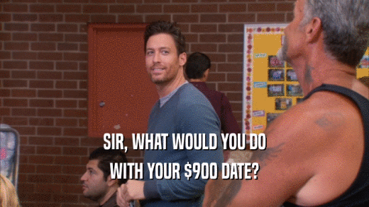 SIR, WHAT WOULD YOU DO WITH YOUR $900 DATE? 