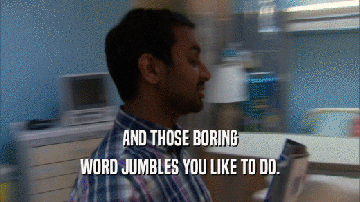 AND THOSE BORING WORD JUMBLES YOU LIKE TO DO. 