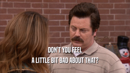DON'T YOU FEEL A LITTLE BIT BAD ABOUT THAT? 