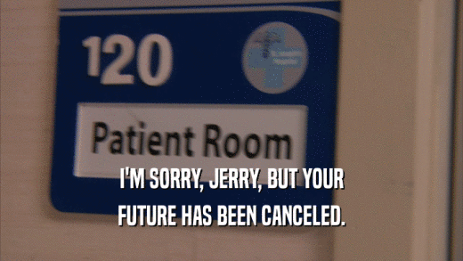 I'M SORRY, JERRY, BUT YOUR FUTURE HAS BEEN CANCELED. 
