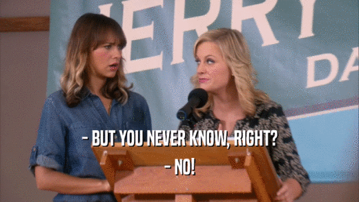 - BUT YOU NEVER KNOW, RIGHT? - NO! 