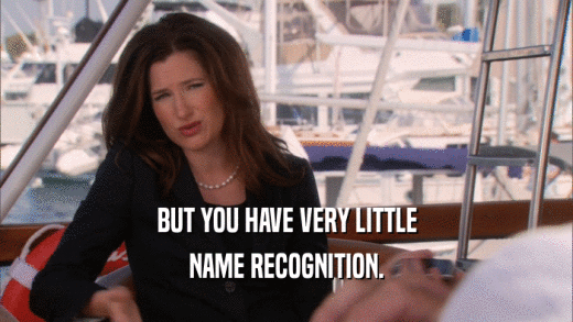 BUT YOU HAVE VERY LITTLE NAME RECOGNITION. 