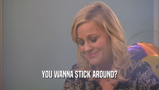 YOU WANNA STICK AROUND?  