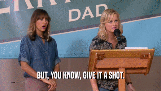 BUT, YOU KNOW, GIVE IT A SHOT.  