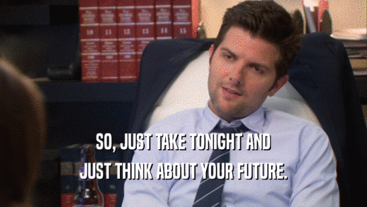 SO, JUST TAKE TONIGHT AND JUST THINK ABOUT YOUR FUTURE. 