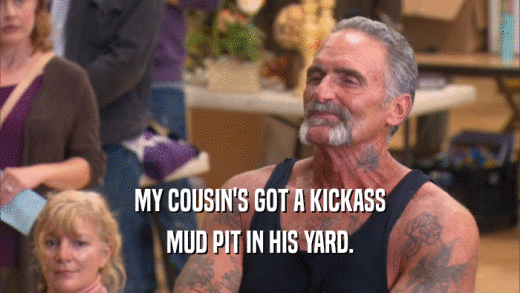 MY COUSIN'S GOT A KICKASS MUD PIT IN HIS YARD. 