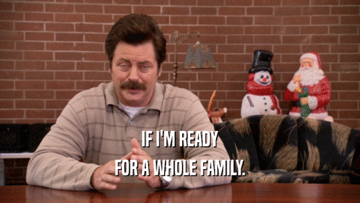 IF I'M READY FOR A WHOLE FAMILY. 