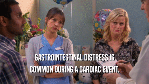 GASTROINTESTINAL DISTRESS IS COMMON DURING A CARDIAC EVENT. 