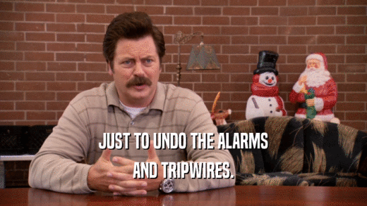 JUST TO UNDO THE ALARMS AND TRIPWIRES. 