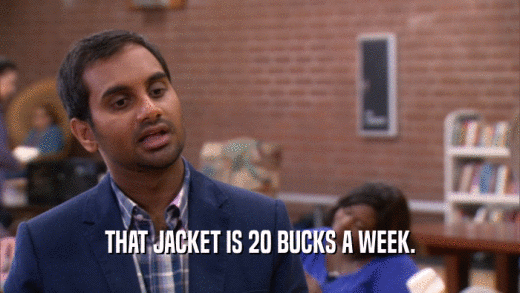 THAT JACKET IS 20 BUCKS A WEEK.  