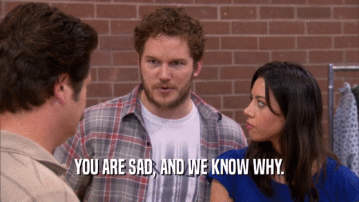 YOU ARE SAD, AND WE KNOW WHY.  