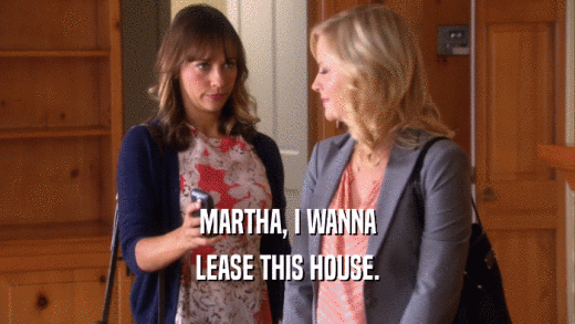MARTHA, I WANNA
 LEASE THIS HOUSE.
 