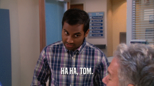 HA HA, TOM.  