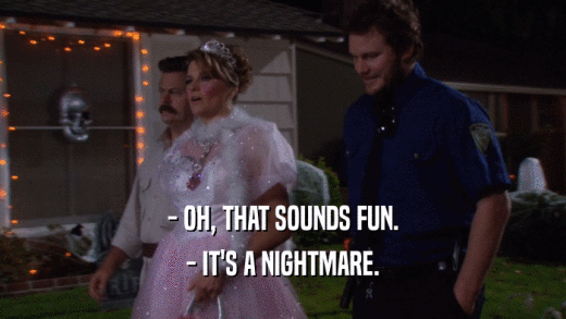 - OH, THAT SOUNDS FUN. - IT'S A NIGHTMARE. 