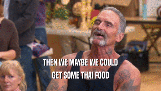 THEN WE MAYBE WE COULD GET SOME THAI FOOD 