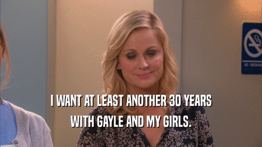 I WANT AT LEAST ANOTHER 30 YEARS WITH GAYLE AND MY GIRLS. 