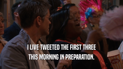 I LIVE TWEETED THE FIRST THREE THIS MORNING IN PREPARATION. 