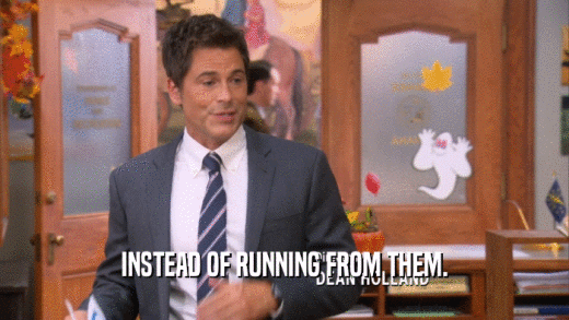 INSTEAD OF RUNNING FROM THEM.  