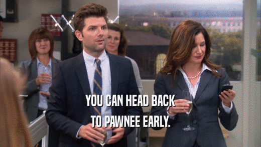 YOU CAN HEAD BACK TO PAWNEE EARLY. 