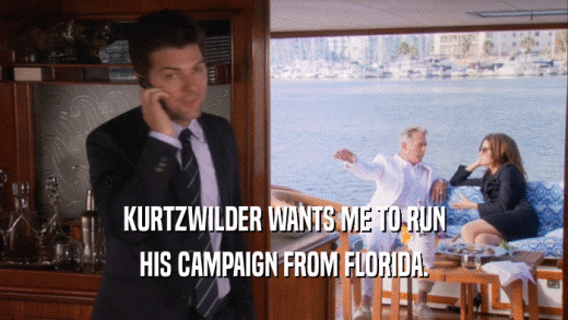 KURTZWILDER WANTS ME TO RUN HIS CAMPAIGN FROM FLORIDA. 