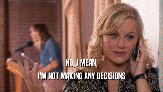 NO, I MEAN, I'M NOT MAKING ANY DECISIONS 