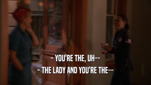 - YOU'RE THE, UH-- - THE LADY AND YOU'RE THE-- 