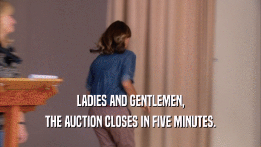 LADIES AND GENTLEMEN, THE AUCTION CLOSES IN FIVE MINUTES. 