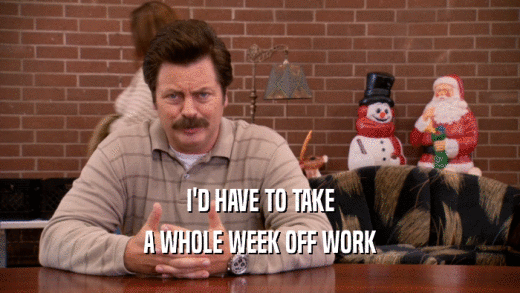 I'D HAVE TO TAKE A WHOLE WEEK OFF WORK 