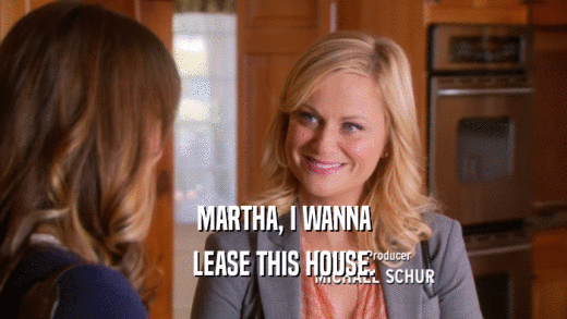 MARTHA, I WANNA LEASE THIS HOUSE. 