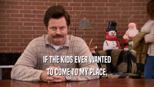 IF THE KIDS EVER WANTED TO COME TO MY PLACE, 