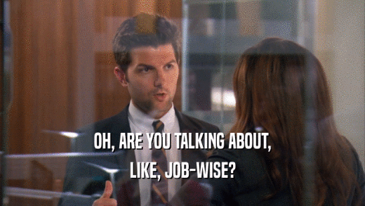 OH, ARE YOU TALKING ABOUT, LIKE, JOB-WISE? 