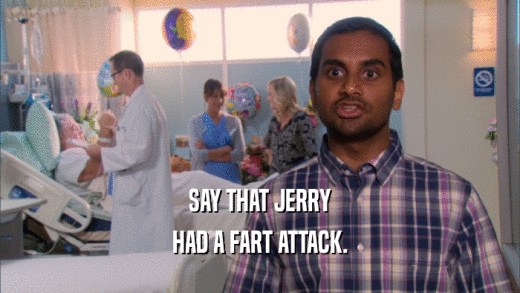 SAY THAT JERRY HAD A FART ATTACK. 