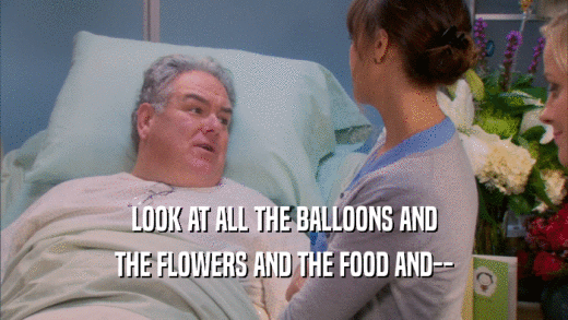 LOOK AT ALL THE BALLOONS AND THE FLOWERS AND THE FOOD AND-- 
