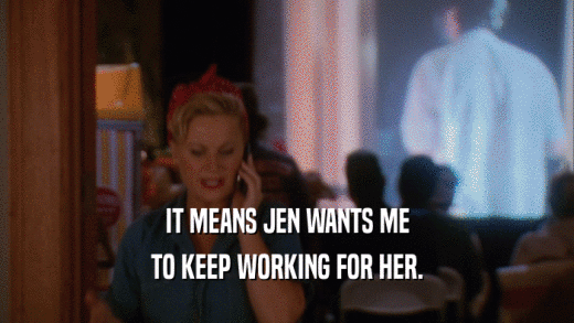 IT MEANS JEN WANTS ME TO KEEP WORKING FOR HER. 