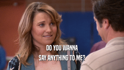 DO YOU WANNA SAY ANYTHING TO ME? 