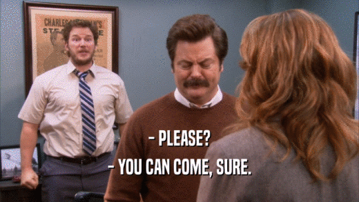 - PLEASE? - YOU CAN COME, SURE. 