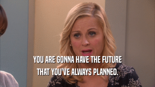 YOU ARE GONNA HAVE THE FUTURE THAT YOU'VE ALWAYS PLANNED. 