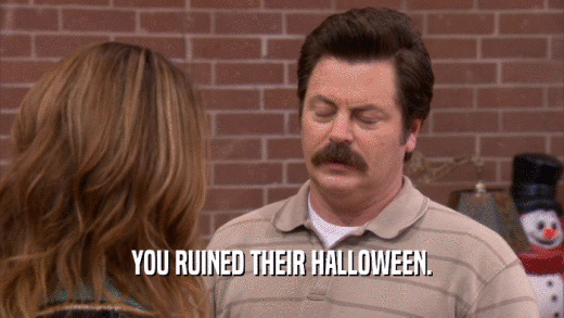 YOU RUINED THEIR HALLOWEEN.  