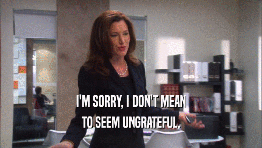 I'M SORRY, I DON'T MEAN TO SEEM UNGRATEFUL. 